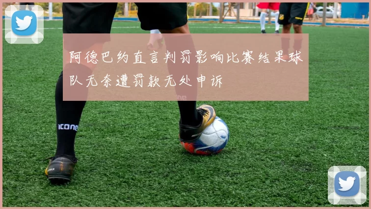 阿德巴约直言判罚影响比赛结果球队无奈遭罚款无处申诉