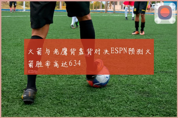火箭与老鹰背靠背对决ESPN预测火箭胜率高达634