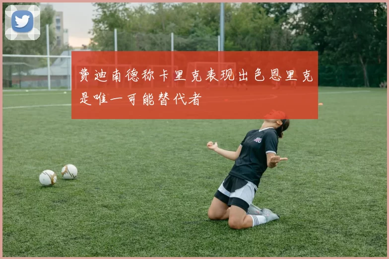 费迪南德称卡里克表现出色恩里克是唯一可能替代者
