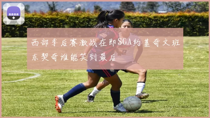 西部季后赛激战在即SGA约基奇文班东契奇谁能笑到最后