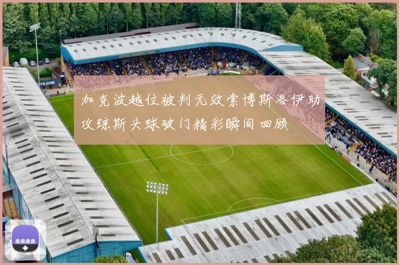 加克波越位被判无效索博斯洛伊助攻琼斯头球破门精彩瞬间回顾