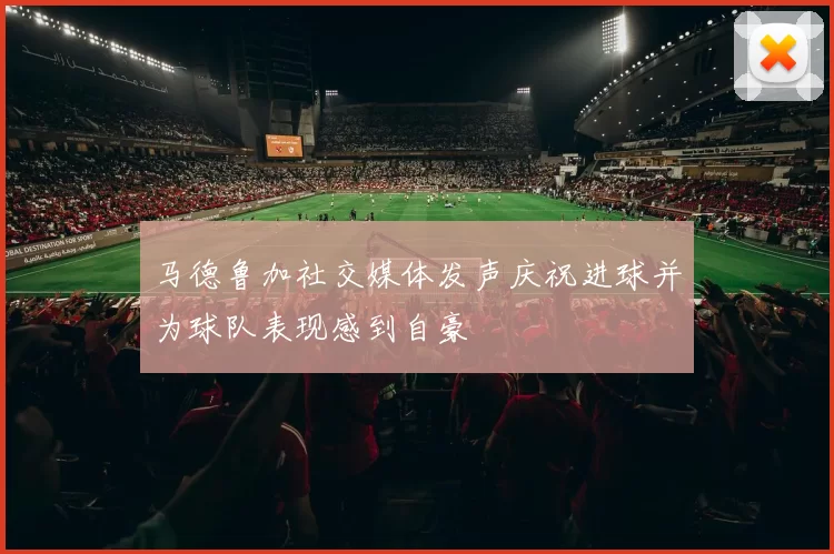 马德鲁加社交媒体发声庆祝进球并为球队表现感到自豪