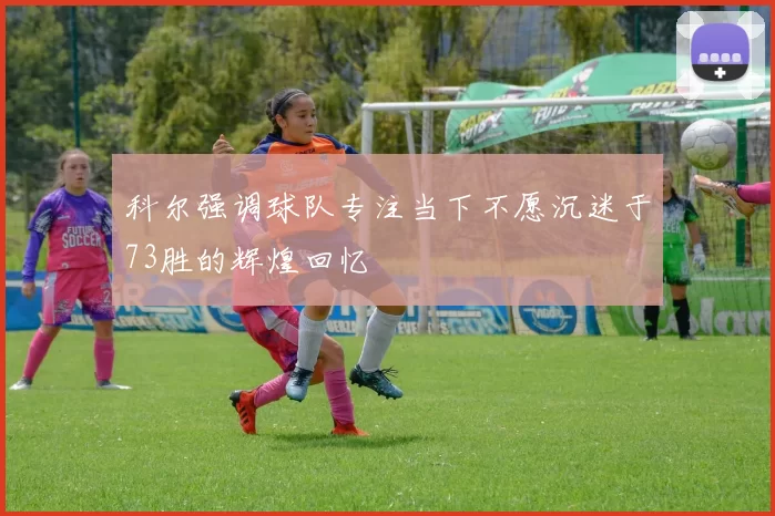 科尔强调球队专注当下不愿沉迷于73胜的辉煌回忆