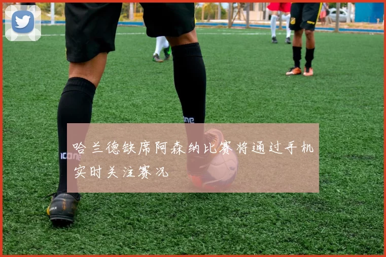 哈兰德缺席阿森纳比赛将通过手机实时关注赛况