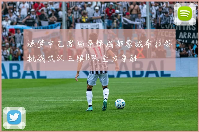 逐梦中乙客场争锋成都蓉城希拉谷挑战武汉三镇B队全力争胜