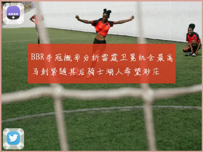 BBR夺冠概率分析雷霆卫冕机会最高马刺紧随其后骑士湖人希望渺茫