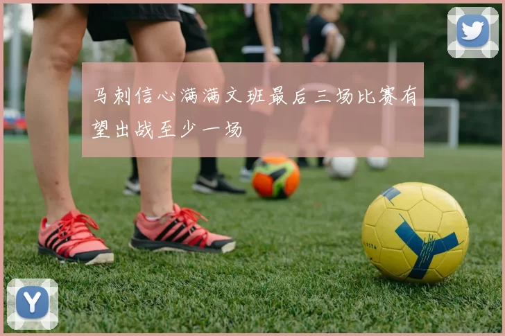 马刺信心满满文班最后三场比赛有望出战至少一场