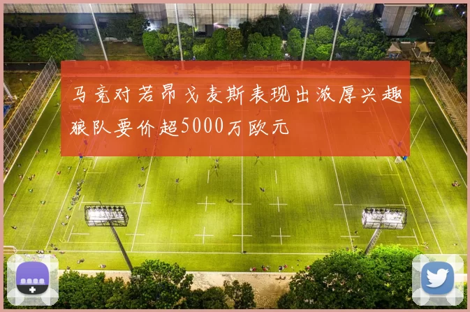 马竞对若昂戈麦斯表现出浓厚兴趣狼队要价超5000万欧元