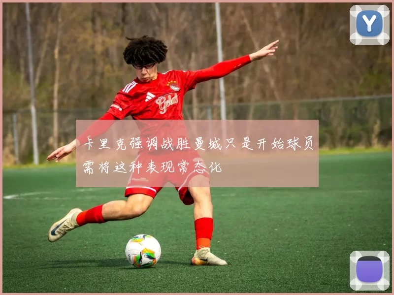 卡里克强调战胜曼城只是开始球员需将这种表现常态化