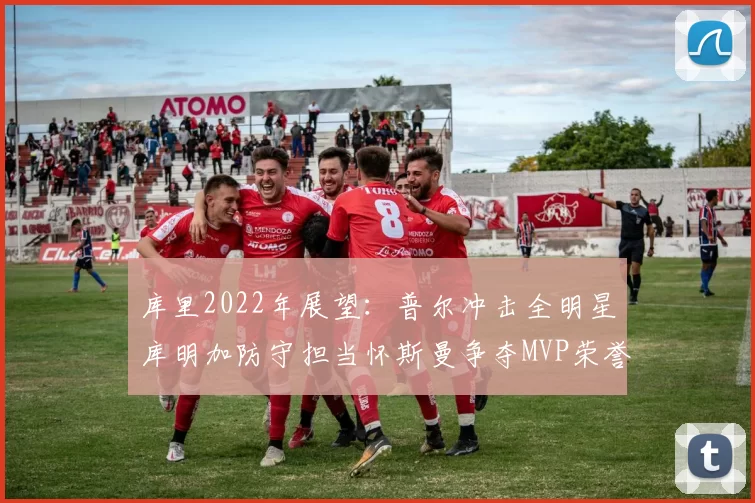 库里2022年展望：普尔冲击全明星库明加防守担当怀斯曼争夺MVP荣誉