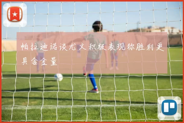 帕拉迪诺谈尤文积极表现称胜利更具含金量