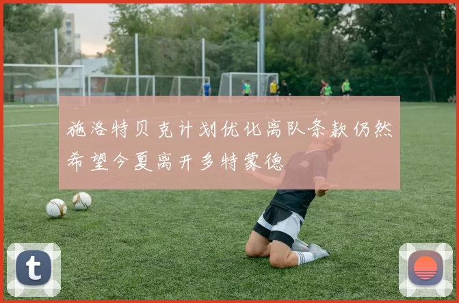 施洛特贝克计划优化离队条款仍然希望今夏离开多特蒙德