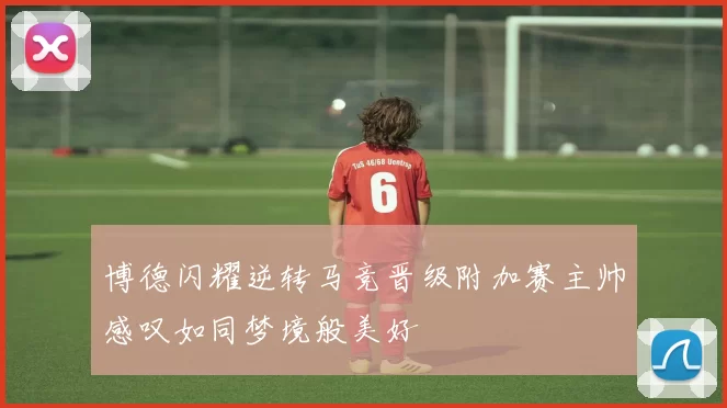 博德闪耀逆转马竞晋级附加赛主帅感叹如同梦境般美好