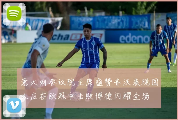 意大利参议院主席盛赞齐沃表现国米应在欧冠中击败博德闪耀全场