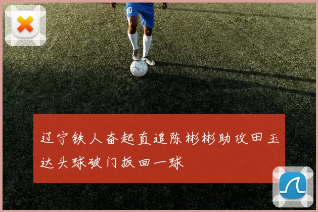 辽宁铁人奋起直追陈彬彬助攻田玉达头球破门扳回一球