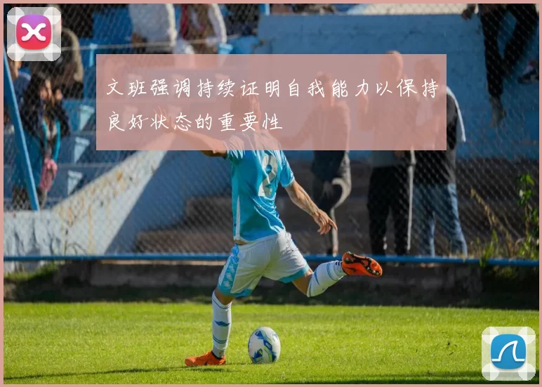 文班强调持续证明自我能力以保持良好状态的重要性
