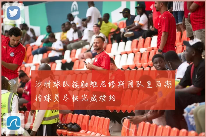 沙特球队接触维尼修斯团队皇马期待球员尽快完成续约
