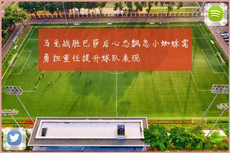马竞战胜巴萨后心态飘忽小蜘蛛需勇担重任提升球队表现