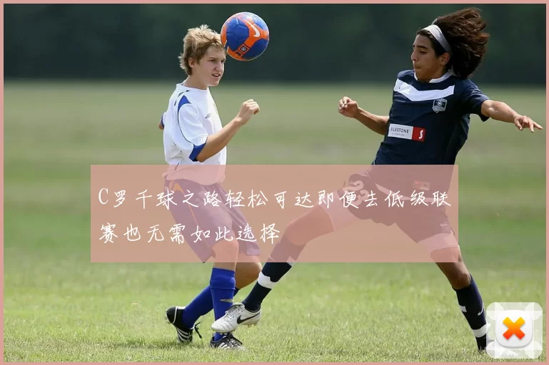 C罗千球之路轻松可达即便去低级联赛也无需如此选择