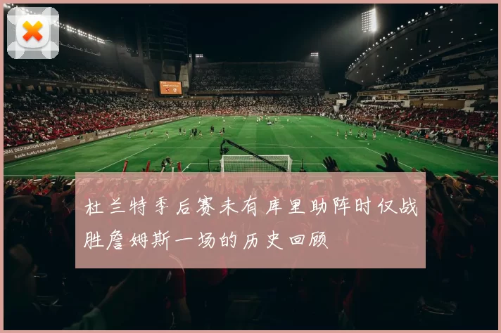 杜兰特季后赛未有库里助阵时仅战胜詹姆斯一场的历史回顾