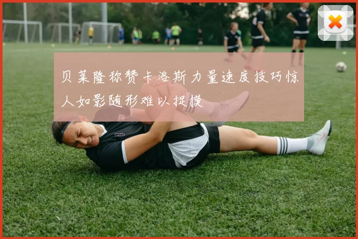 贝莱隆称赞卡洛斯力量速度技巧惊人如影随形难以捉摸
