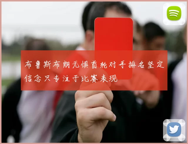 布鲁斯布朗无惧首轮对手排名坚定信念只专注于比赛表现