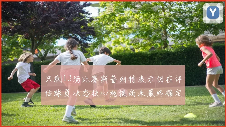 只剩13场比赛斯普利特表示仍在评估球员状态核心轮换尚未最终确定