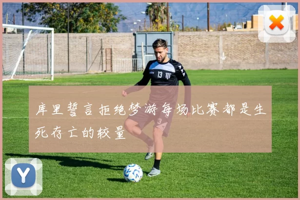 库里誓言拒绝梦游每场比赛都是生死存亡的较量