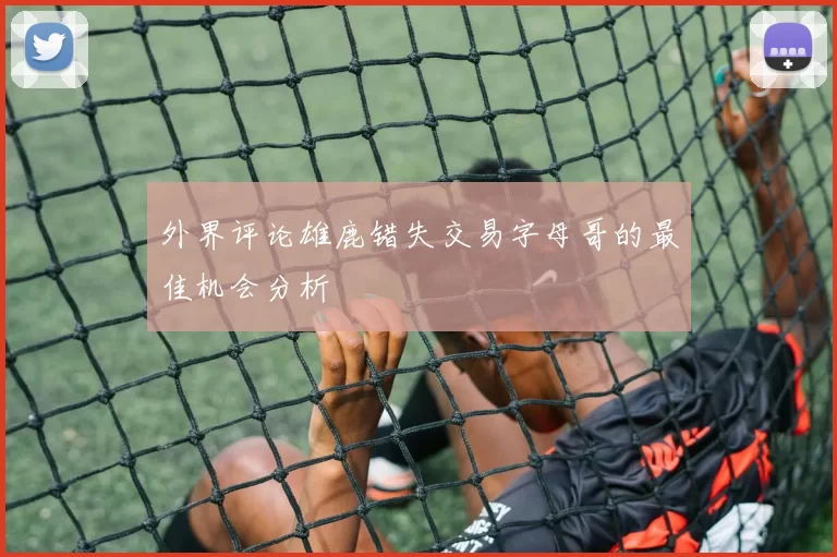 外界评论雄鹿错失交易字母哥的最佳机会分析